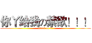 你丫给我の禁欲！！！ (attack on 2宇)