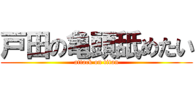 戸田の亀頭舐めたい (attack on titan)