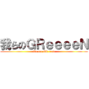 我らのＧＲｅｅｅｅＮ (We are GR crew)