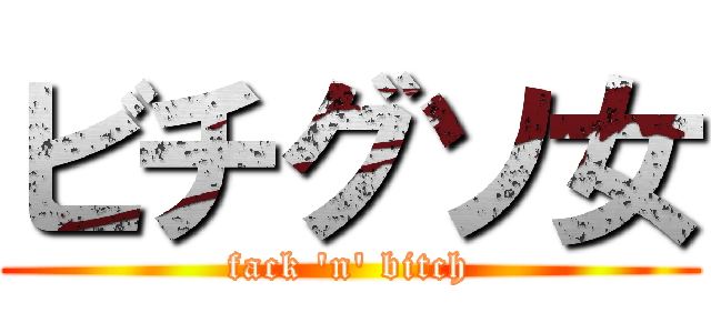 ビチグソ女 (fack 'n' bitch)
