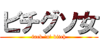 ビチグソ女 (fack 'n' bitch)