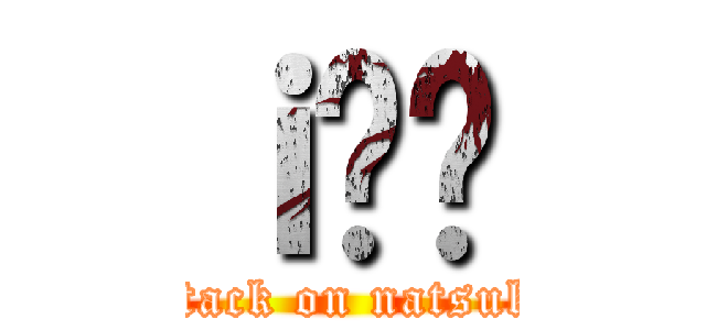 ｉ̍، (attack on natsuki)