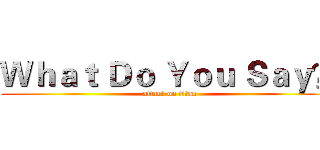 Ｗｈａｔ Ｄｏ Ｙｏｕ Ｓａｙ？ (attack on titan)