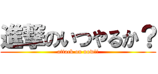 進撃のいつやるか？ (attack on now!!)