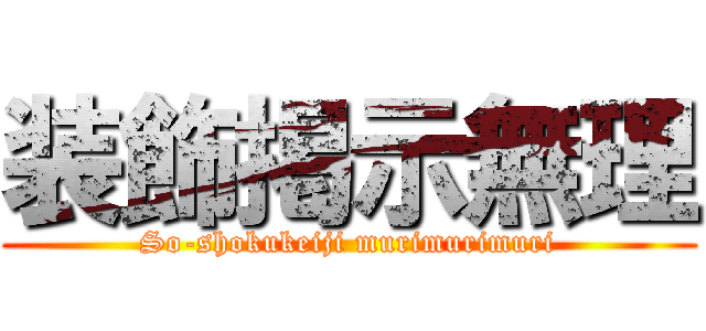 装飾掲示無理 (So-shokukeiji murimurimuri)