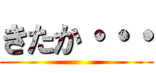 きたか・・・ ()