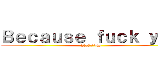 Ｂｅｃａｕｓｅ ｆｕｃｋ ｙｏｕ (That\'s why)