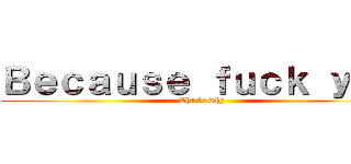Ｂｅｃａｕｓｅ ｆｕｃｋ ｙｏｕ (That\'s why)