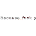 Ｂｅｃａｕｓｅ ｆｕｃｋ ｙｏｕ (That\'s why)
