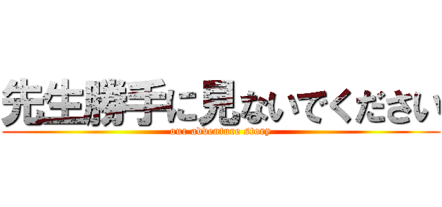 先生勝手に見ないでください (our adventure story)