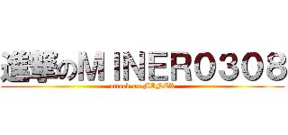 進撃のＭＩＮＥＲ０３０８ (attack on MINER)