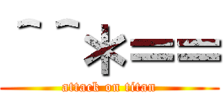 ＾＾＊＝＝ (attack on titan)