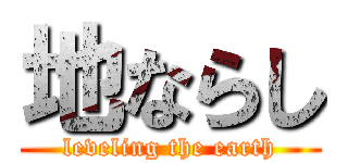 地ならし (leveling the earth)