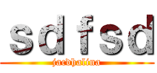 ｓｄｆｓｄ (jacdhalina)