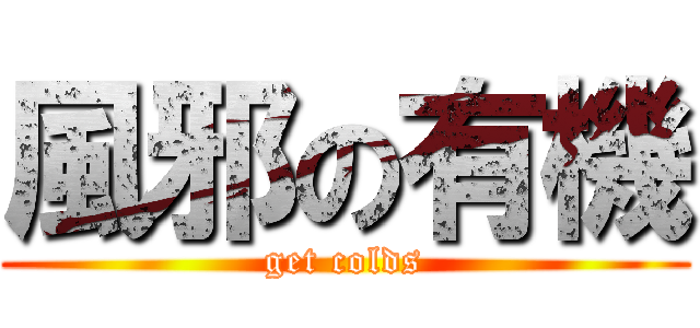 風邪の有機 (get colds)