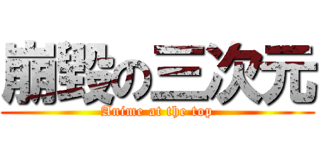 崩毀の三次元 (Anime at the top)