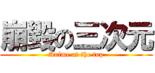 崩毀の三次元 (Anime at the top)