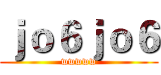ｊｏ６ｊｏ６ (wwwww)