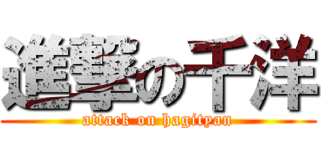 進撃の千洋 (attack on hagityan)
