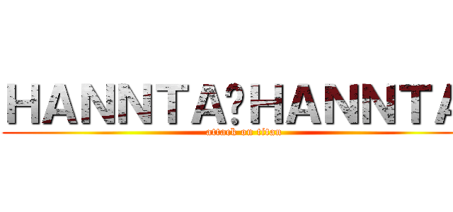 ＨＡＮＮＴＡ−ＨＡＮＮＴＡ− (attack on titan)