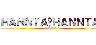 ＨＡＮＮＴＡ−ＨＡＮＮＴＡ− (attack on titan)