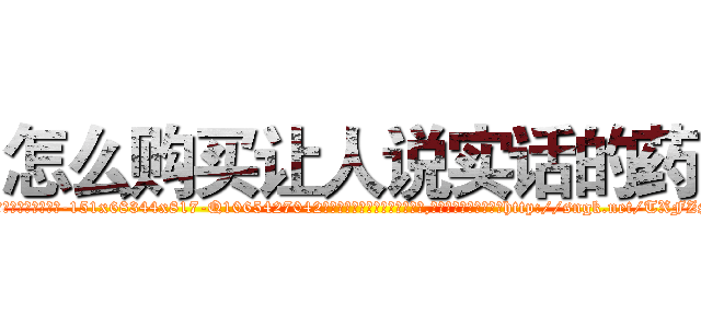 怎么购买让人说实话的药 (怎么购买让人说实话的药【电-151x68344x817-Q1065427042元吉药业】我们做的是长期生意,靠的是老客户长期支持http://sngk.net/TXFZSF

参考消息网我们做的是长期生意,靠的是老客户长期支持也许我们早该意识到，就连鲍勃·霍斯金斯（金球奖戏剧类电影男主角 
)