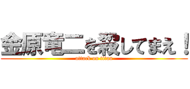 金原竜二を殺してまえ！ (attack on titan)