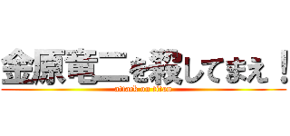 金原竜二を殺してまえ！ (attack on titan)