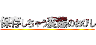 保存しちゃう変態のおびし ()
