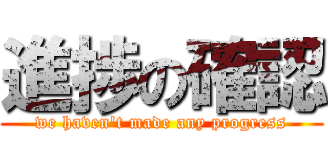 進捗の確認 (we haven\'t made any progress)