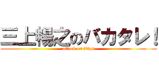 三上暢之のバカタレ！ (attack on titan)