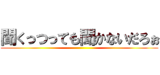 聞くっつっても聞かないだろぉ ()