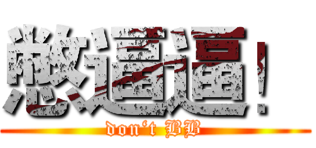 憋逼逼！ (don‘t BB)