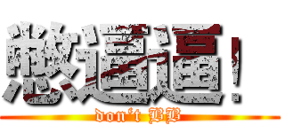 憋逼逼！ (don‘t BB)