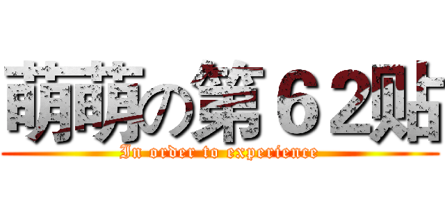 萌萌の第６２贴 (In order to experience)