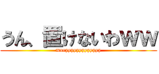 うん、置けないわｗｗ (muryyyyyyyyyyyyy)