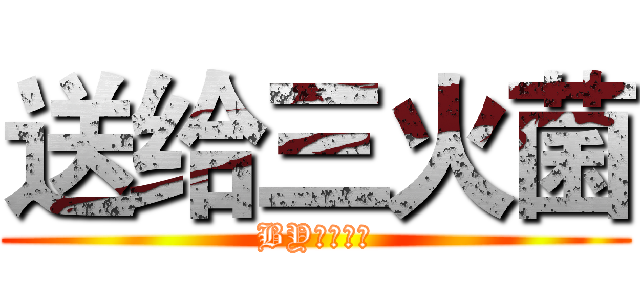 送给三火菌 (BY：粉字菌)