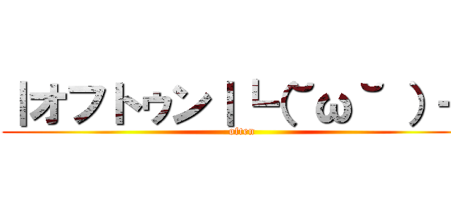 ｜オフトゥン｜┗（˘ω˘ ）┓ (often)