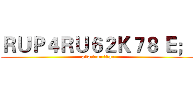 ＲＵＰ４ＲＵ６２Ｋ７８ Ｅ；  (attack on titan)
