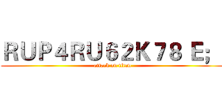 ＲＵＰ４ＲＵ６２Ｋ７８ Ｅ；  (attack on titan)