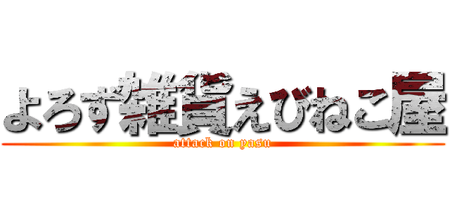 よろず雑貨えびねこ屋 (attack on yasu)