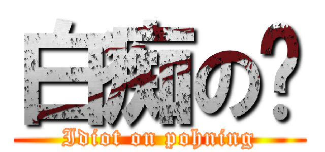 白痴の宁 (Idiot on pohning)