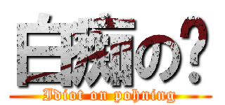 白痴の宁 (Idiot on pohning)