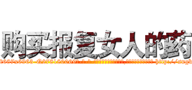 购买报复女人的药 (购买报复女人的药【电-186x2687x6963-Q278180069元-吉-药-业】我们做的是长期生意,靠的是老客户长期支持 http://sngk.net/U4nTWt
)