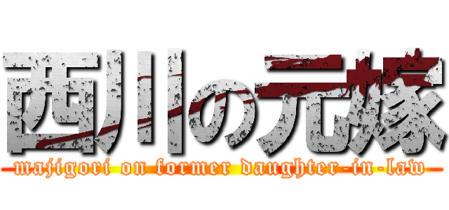 西川の元嫁 (majigori on former daughter-in-law)