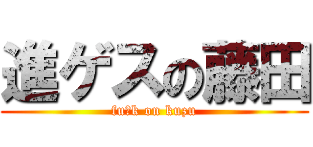 進ゲスの藤田 (fu○k on kuzu)