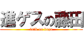 進ゲスの藤田 (fu○k on kuzu)