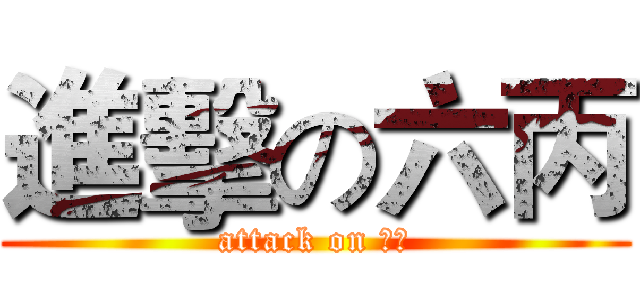 進擊の六丙 (attack on 六丙)