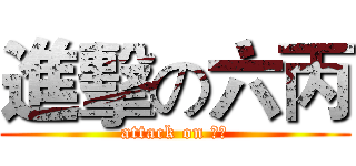 進擊の六丙 (attack on 六丙)
