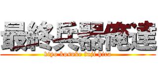 最終兵器俺達 (kiyo kosuke fuji hira)
